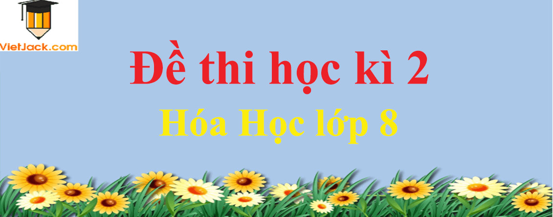 Đề thi Hóa học lớp 8 Học kì 2 năm học 2024 - 2025 có đáp án (30 đề)